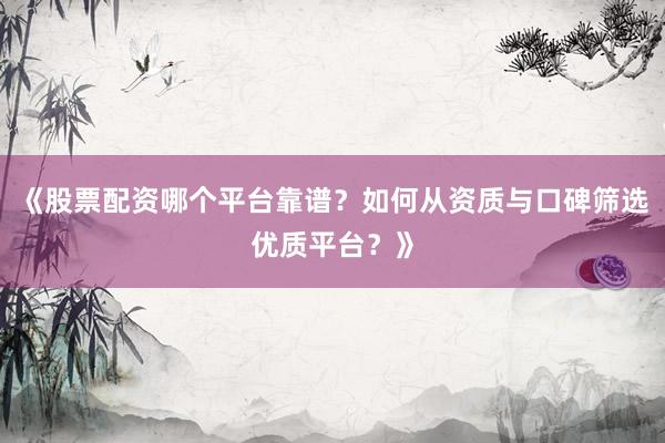 《股票配资哪个平台靠谱？如何从资质与口碑筛选优质平台？》