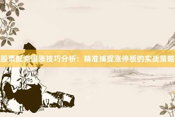 股票配资追涨技巧分析：精准捕捉涨停板的实战策略