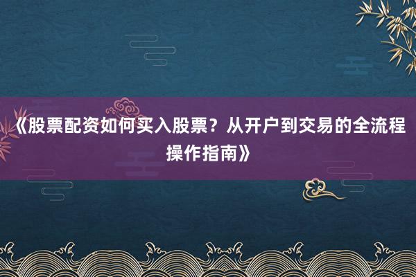 《股票配资如何买入股票？从开户到交易的全流程操作指南》