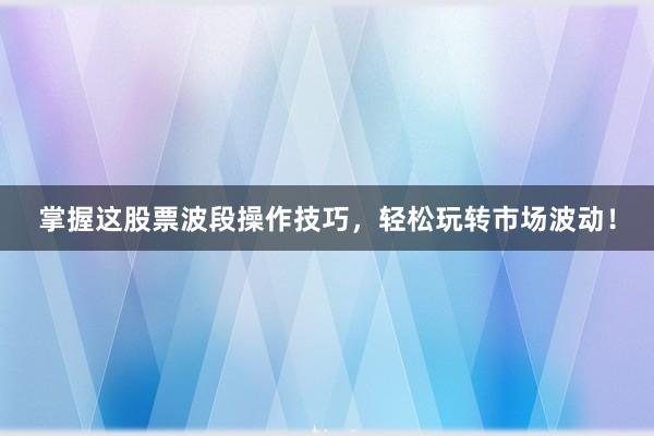 掌握这股票波段操作技巧，轻松玩转市场波动！