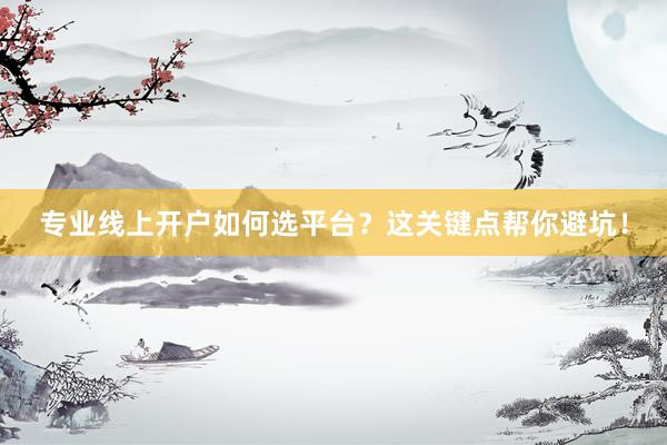 专业线上开户如何选平台？这关键点帮你避坑！