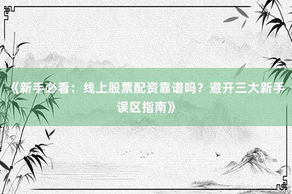 《新手必看：线上股票配资靠谱吗？避开三大新手误区指南》