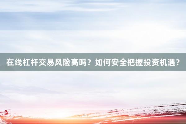 在线杠杆交易风险高吗？如何安全把握投资机遇？