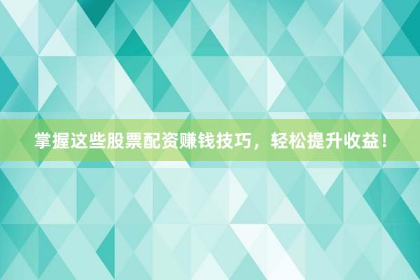 掌握这些股票配资赚钱技巧，轻松提升收益！