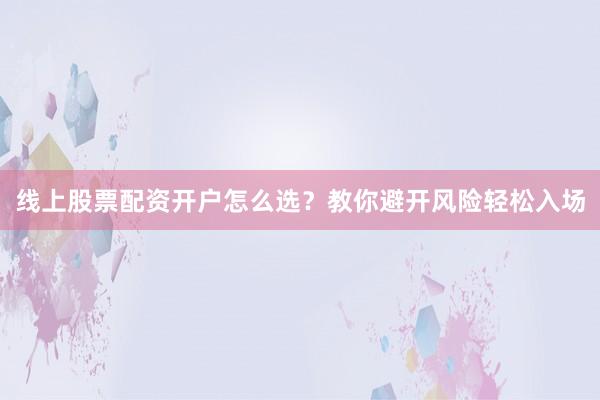线上股票配资开户怎么选？教你避开风险轻松入场