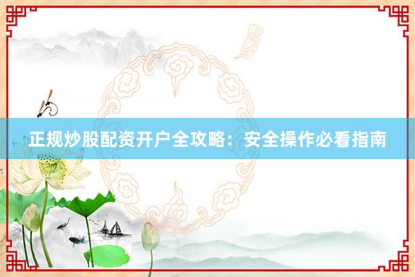 正规炒股配资开户全攻略：安全操作必看指南