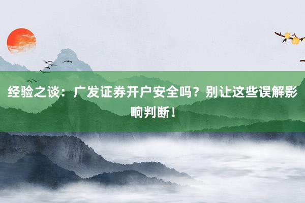 经验之谈：广发证券开户安全吗？别让这些误解影响判断！
