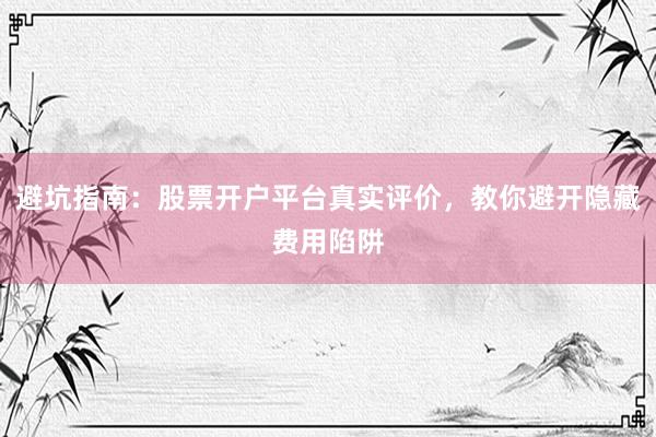 避坑指南：股票开户平台真实评价，教你避开隐藏费用陷阱