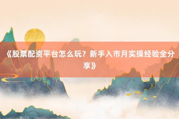 《股票配资平台怎么玩?新手入市月实操经验全分享》