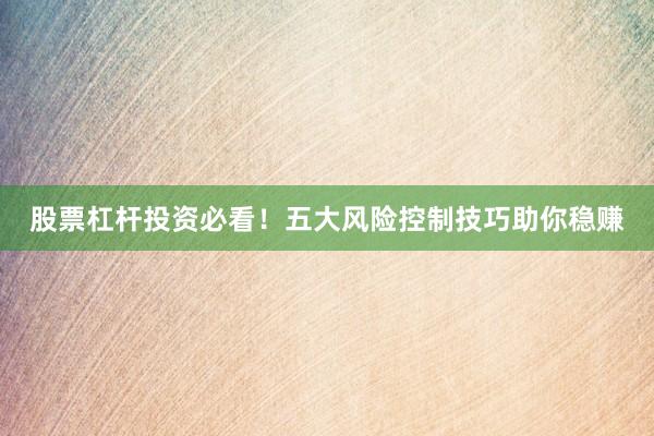 股票杠杆投资必看！五大风险控制技巧助你稳赚