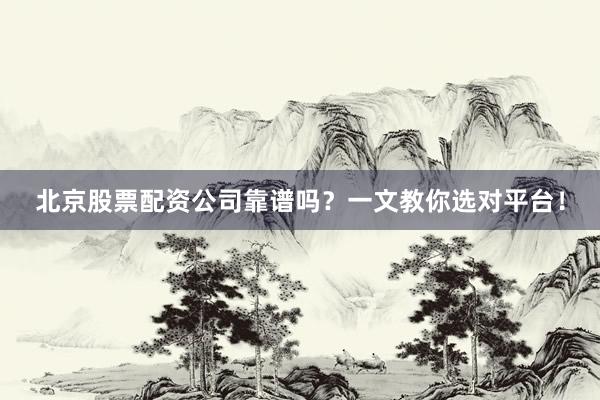 北京股票配资公司靠谱吗？一文教你选对平台！