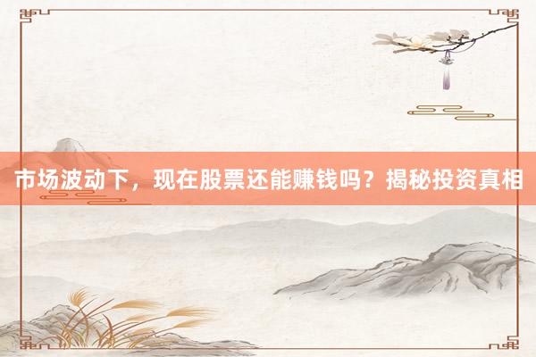 市场波动下，现在股票还能赚钱吗？揭秘投资真相