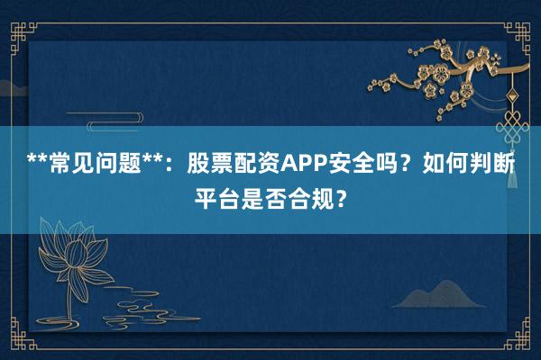 **常见问题**：股票配资APP安全吗？如何判断平台是否合规？