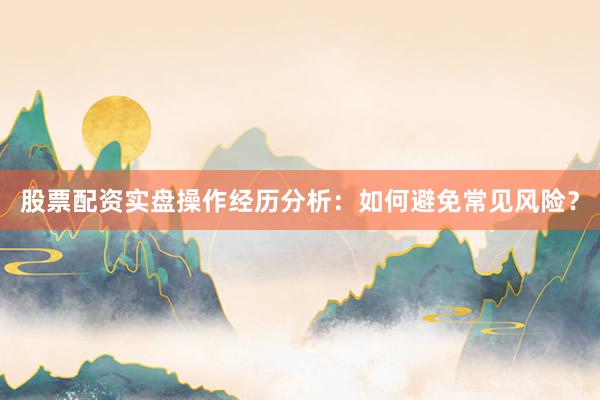 股票配资实盘操作经历分析：如何避免常见风险？