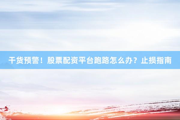 干货预警！股票配资平台跑路怎么办？止损指南