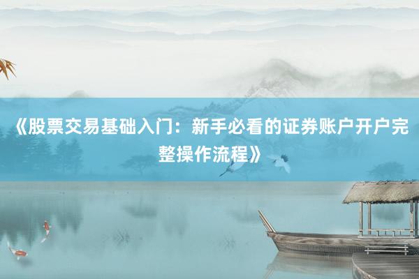 《股票交易基础入门：新手必看的证券账户开户完整操作流程》