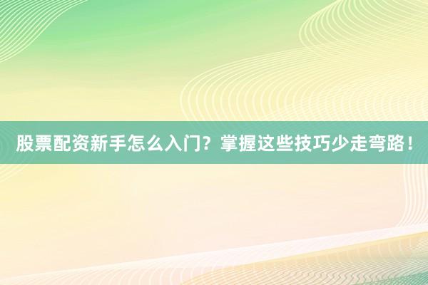 股票配资新手怎么入门？掌握这些技巧少走弯路！