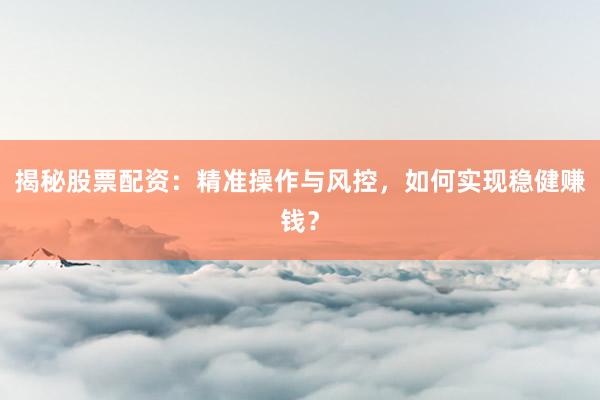 揭秘股票配资：精准操作与风控，如何实现稳健赚钱？