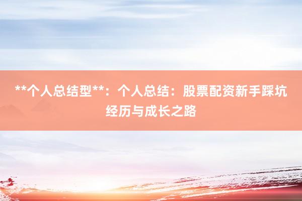**个人总结型**：个人总结：股票配资新手踩坑经历与成长之路