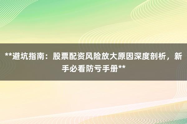 **避坑指南：股票配资风险放大原因深度剖析，新手必看防亏手册**