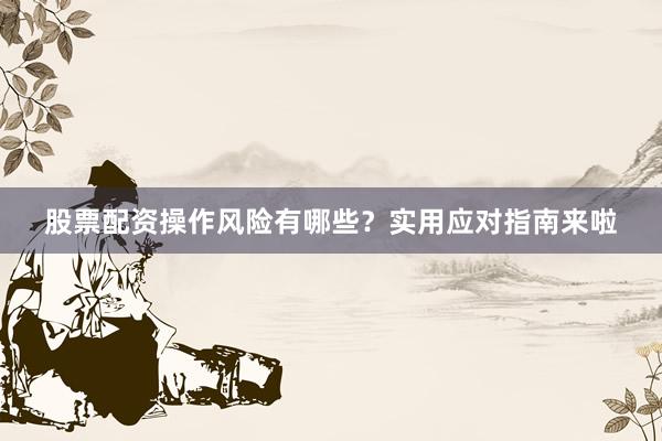 股票配资操作风险有哪些？实用应对指南来啦