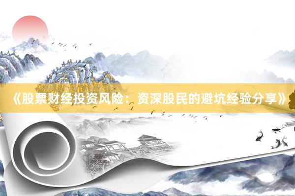 《股票财经投资风险：资深股民的避坑经验分享》