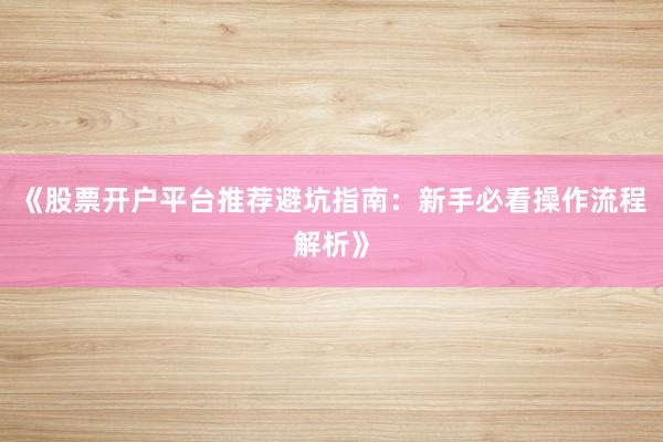 《股票开户平台推荐避坑指南：新手必看操作流程解析》