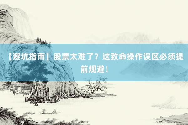 【避坑指南】股票太难了？这致命操作误区必须提前规避！