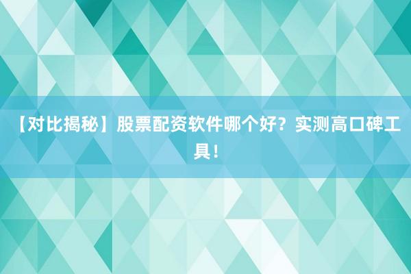【对比揭秘】股票配资软件哪个好？实测高口碑工具！