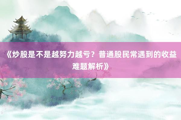 《炒股是不是越努力越亏？普通股民常遇到的收益难题解析》