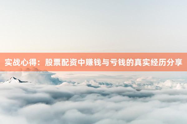实战心得：股票配资中赚钱与亏钱的真实经历分享