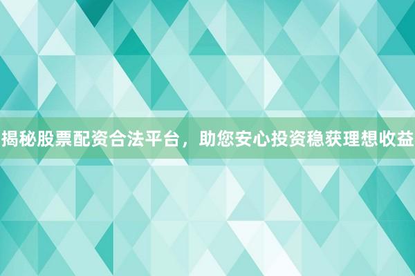 揭秘股票配资合法平台，助您安心投资稳获理想收益