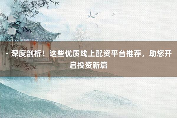 - 深度剖析！这些优质线上配资平台推荐，助您开启投资新篇