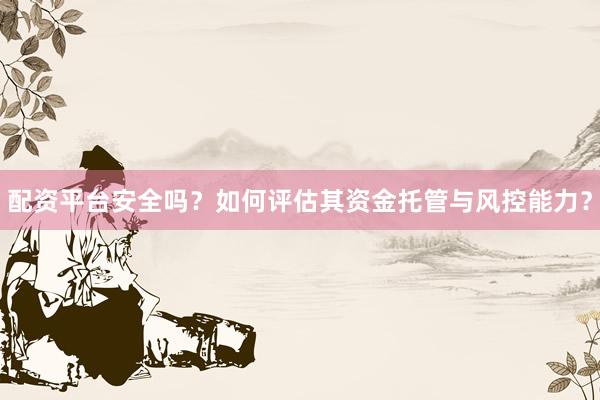 配资平台安全吗？如何评估其资金托管与风控能力？