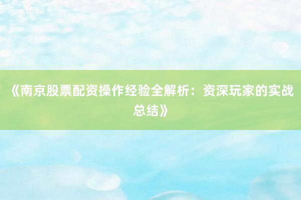 《南京股票配资操作经验全解析：资深玩家的实战总结》