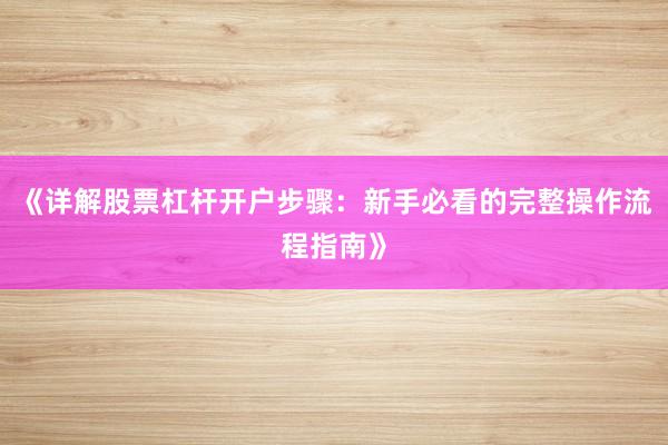《详解股票杠杆开户步骤：新手必看的完整操作流程指南》