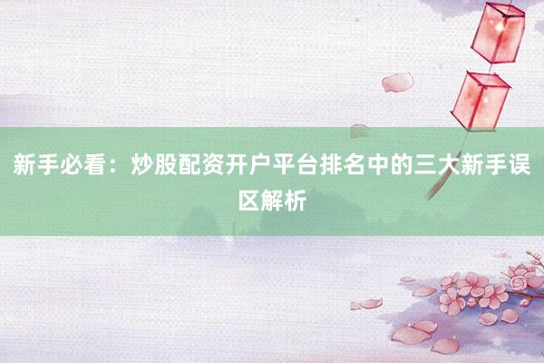 新手必看：炒股配资开户平台排名中的三大新手误区解析