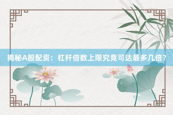 揭秘A股配资：杠杆倍数上限究竟可达最多几倍？