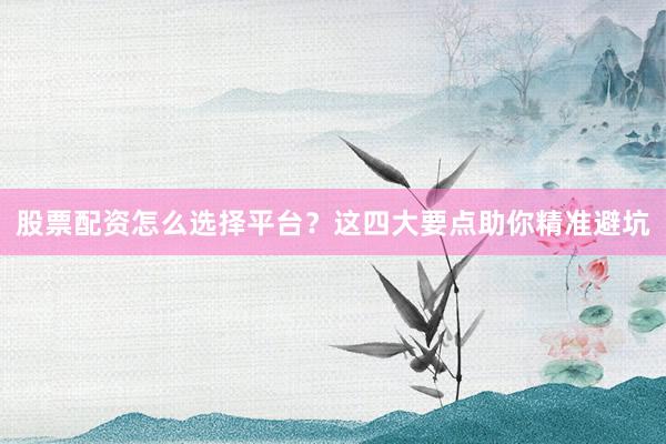 股票配资怎么选择平台？这四大要点助你精准避坑