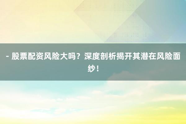 - 股票配资风险大吗？深度剖析揭开其潜在风险面纱！