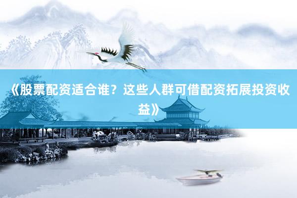 《股票配资适合谁？这些人群可借配资拓展投资收益》