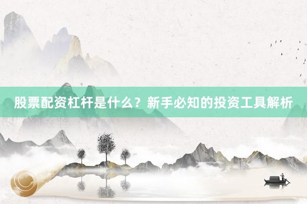 股票配资杠杆是什么？新手必知的投资工具解析