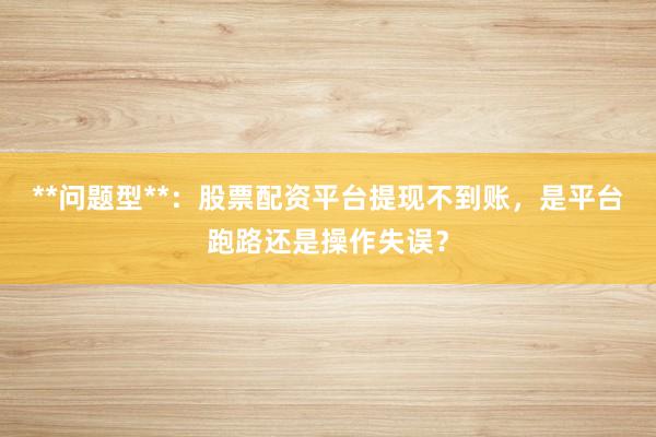 **问题型**：股票配资平台提现不到账，是平台跑路还是操作失误？