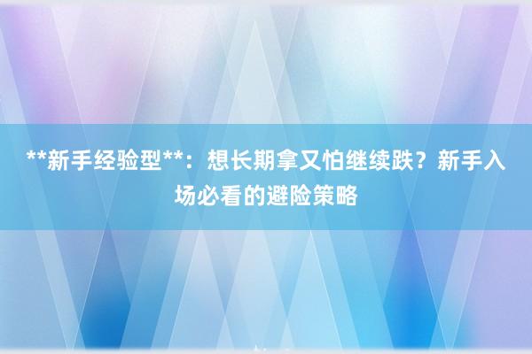 **新手经验型**：想长期拿又怕继续跌？新手入场必看的避险策略
