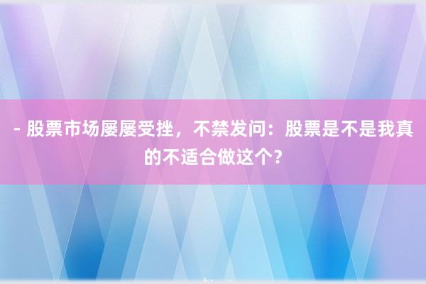 - 股票市场屡屡受挫，不禁发问：股票是不是我真的不适合做这个？
