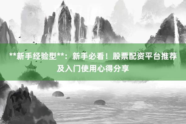 **新手经验型**：新手必看！股票配资平台推荐及入门使用心得分享