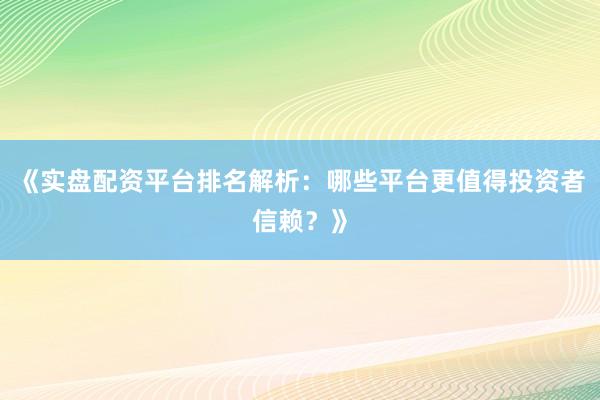 《实盘配资平台排名解析：哪些平台更值得投资者信赖？》