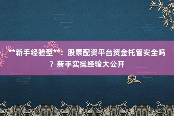 **新手经验型**：股票配资平台资金托管安全吗？新手实操经验大公开