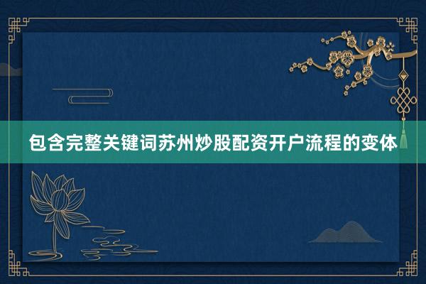 包含完整关键词苏州炒股配资开户流程的变体