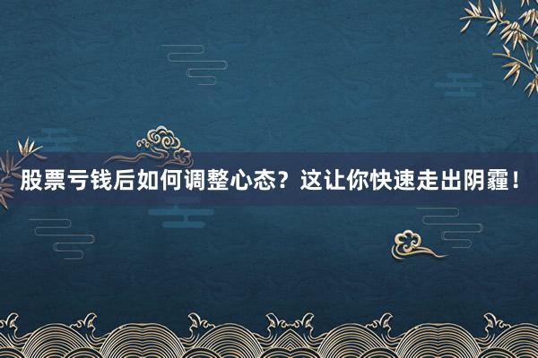 股票亏钱后如何调整心态？这让你快速走出阴霾！